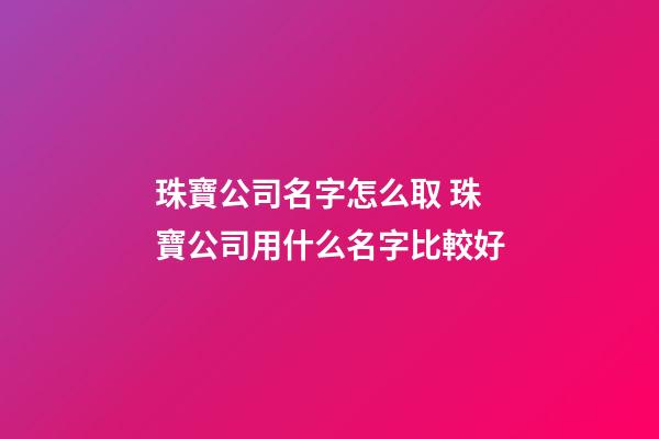 珠寶公司名字怎么取 珠寶公司用什么名字比較好-第1張-公司起名-玄機(jī)派